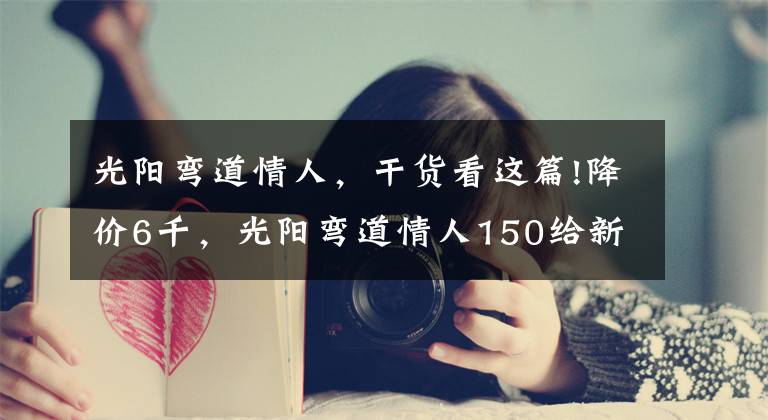 光阳弯道情人,干货看这篇!降价6千,光阳弯道情人150给新车让道:双通道ABS,新售价13980元
