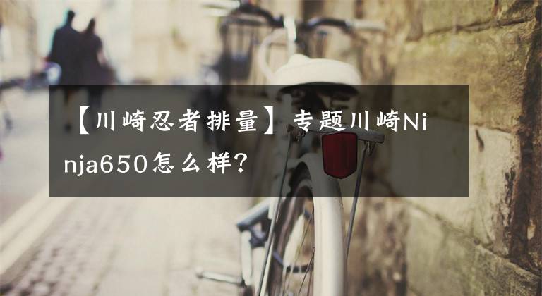 【川崎忍者排量】专题川崎Ninja650怎么样?