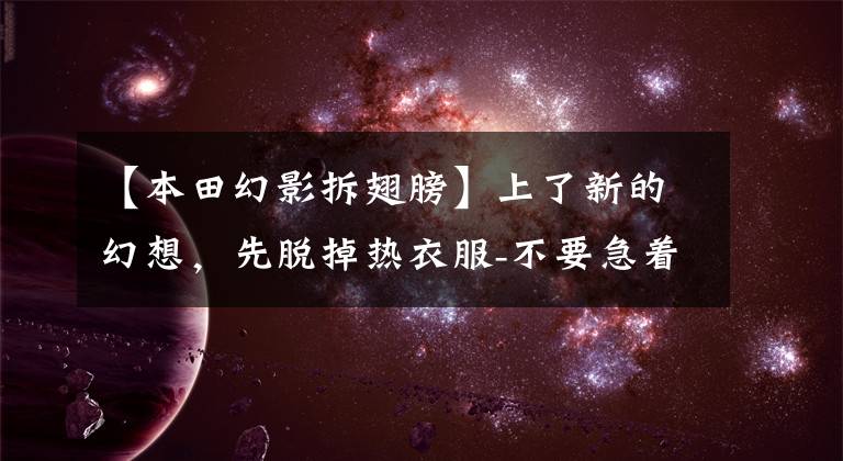 【本田幻影拆翅膀】上了新的幻想,先脱掉热衣服-不要急着做汽车研究员