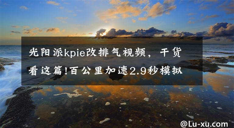 光阳派kpie改排气视频,干货看这篇!百公里加速2.9秒模拟声浪可变速!光阳这款电动超跑要起飞?