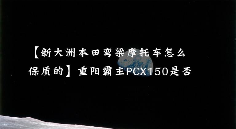 【新大洲本田弯梁摩托车怎么保质的】重阳霸主PCX150是否将在新大陆本田上市?