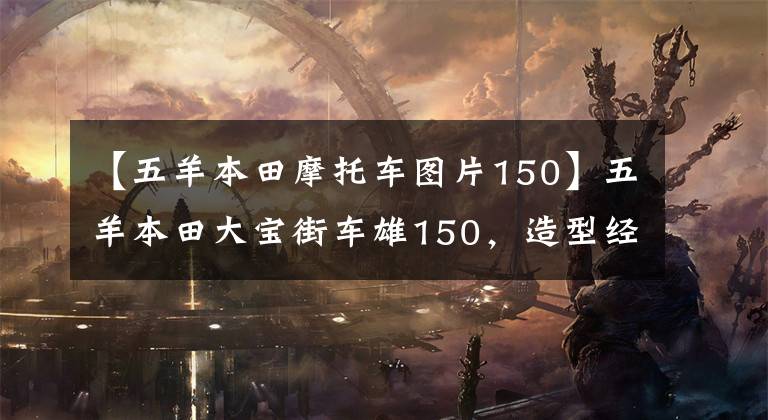 【五羊本田摩托车图片150】五羊本田大宝街车雄150,造型经典,续航450公里,销售8800元。