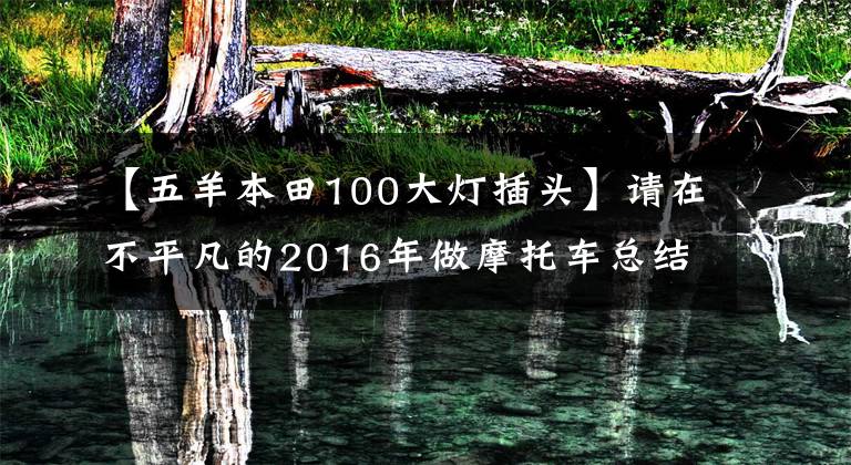 【五羊本田100大灯插头】请在不平凡的2016年做摩托车总结