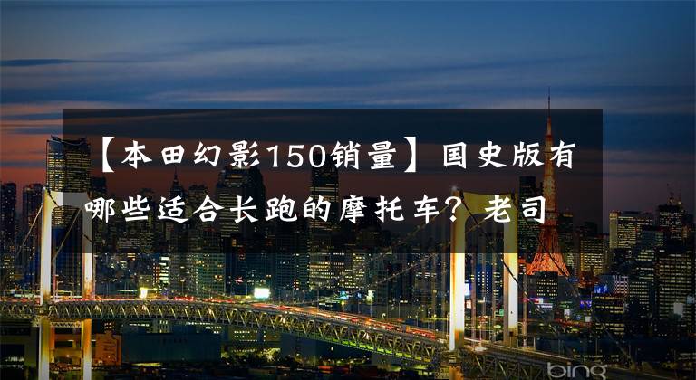 【本田幻影150销量】国史版有哪些适合长跑的摩托车?老司机说了这几件事,你喜欢哪件?
