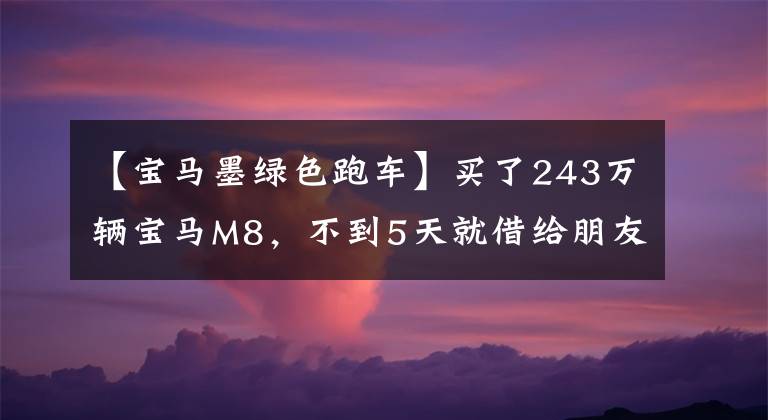 【宝马墨绿色跑车】买了243万辆宝马M8,不到5天就借给朋友了,之后车主晒了4张照片。