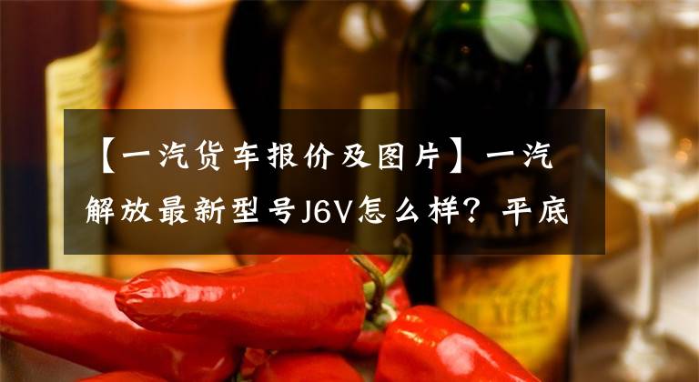 【一汽货车报价及图片】一汽解放最新型号J6V怎么样?平底1.2米特大卧铺,37万韩元