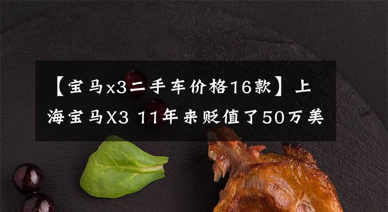 【宝马x3二手车价格16款】上海宝马X3 11年来贬值了50万美元,车主:无所谓!武陵所有人:有钱真好!