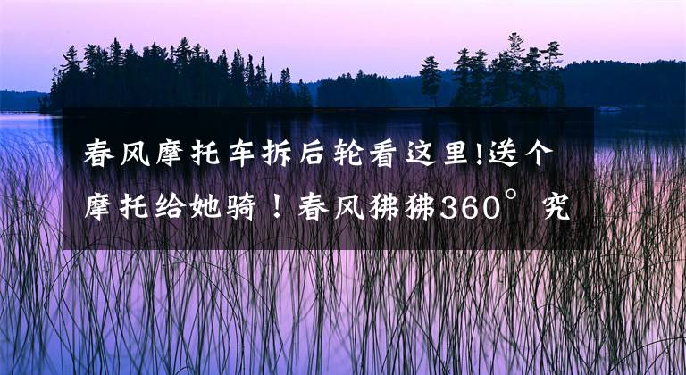 春风摩托车拆后轮看这里!送个摩托给她骑!春风狒狒360°究极改装