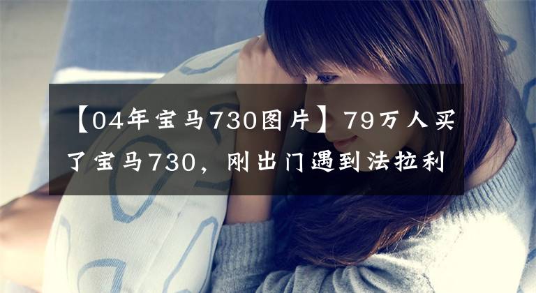 【04年宝马730图片】79万人买了宝马730,刚出门遇到法拉利,车主坐小油门到家。