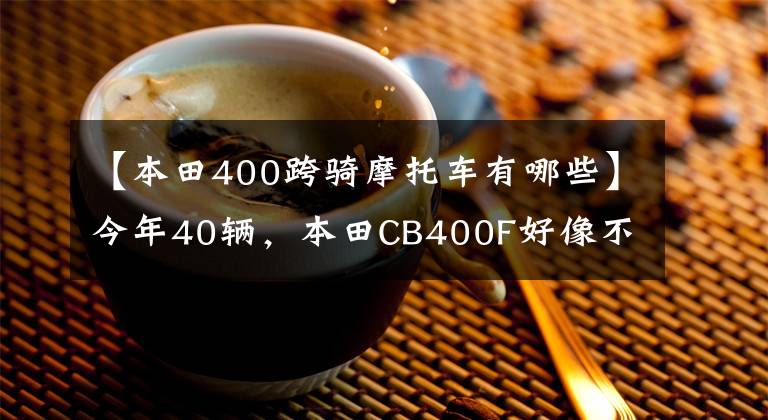 【本田400跨骑摩托车有哪些】今年40辆，本田CB400F好像不错，这车值得入手吗？