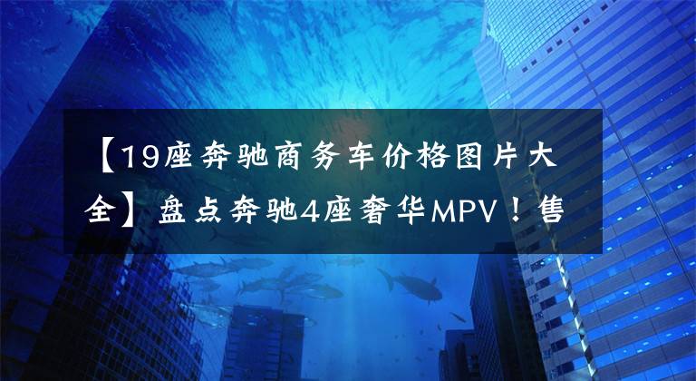【19座奔驰商务车价格图片大全】盘点奔驰4座奢华MPV!售价全都超百万,竟有南派和北派之分?