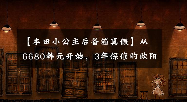 【本田小公主后备箱真假】从6680韩元开始,3年保修的欧阳-本田“小公主”熙云100正式公布