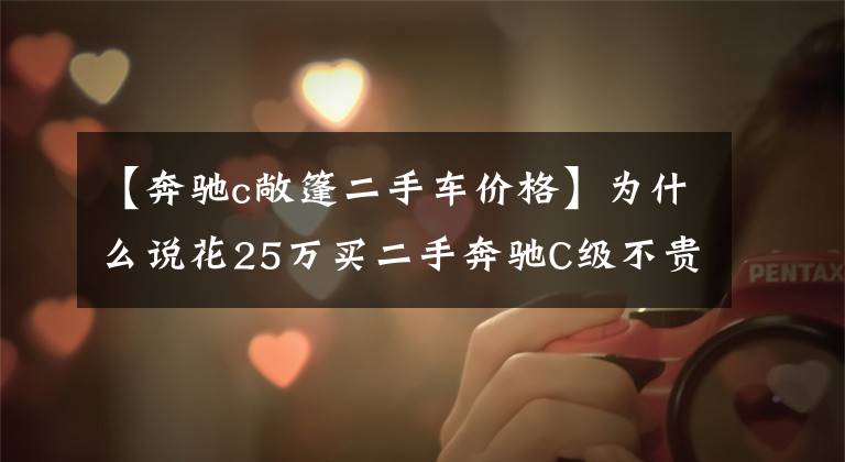 【奔驰c敞篷二手车价格】为什么说花25万买二手奔驰C级不贵?行驶3000公里的车主告诉你