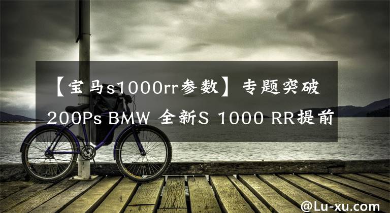 【宝马s1000rr参数】专题突破200Ps BMW 全新S 1000 RR提前曝光