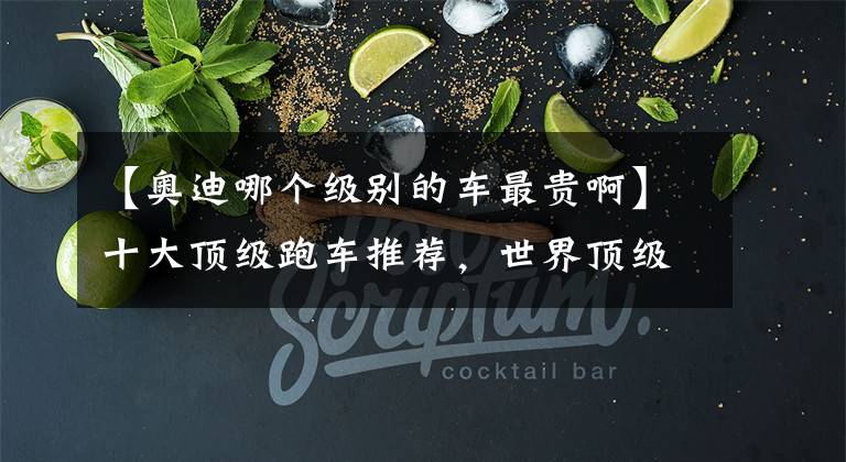 【奥迪哪个级别的车最贵啊】十大顶级跑车推荐，世界顶级跑车排行榜前十名