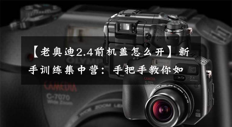 【老奥迪2.4前机盖怎么开】新手训练集中营：手把手教你如何打开发动机盖