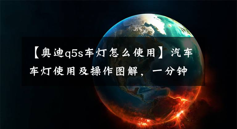 【奥迪q5s车灯怎么使用】汽车车灯使用及操作图解,一分钟学会正确使用车灯