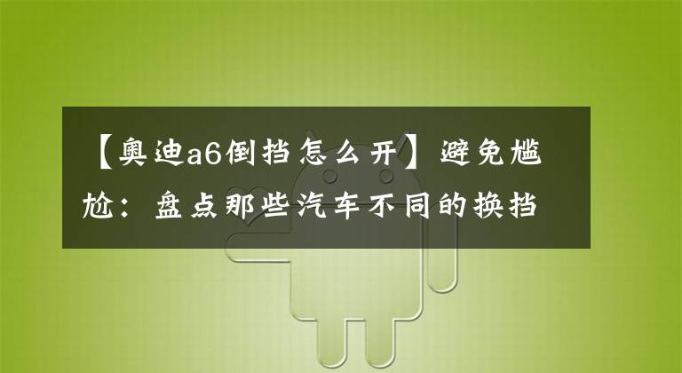 【奥迪a6倒挡怎么开】避免尴尬:盘点那些汽车不同的换挡方式