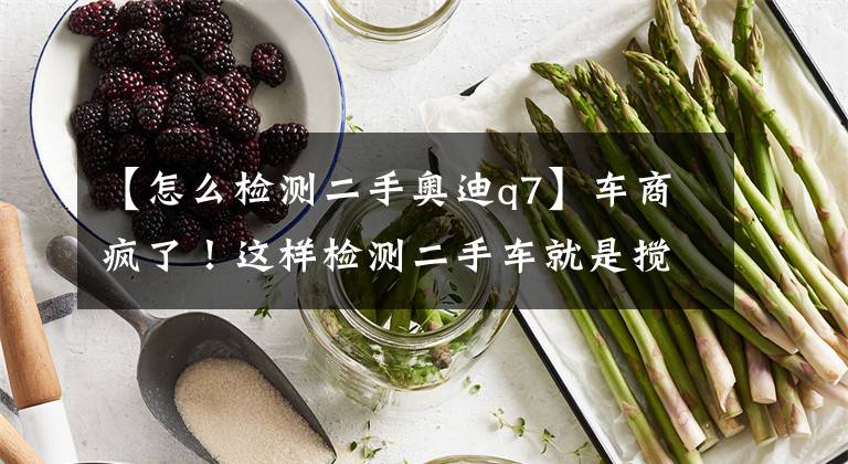 【怎么检测二手奥迪q7】车商疯了!这样检测二手车就是搅生意啊!(二手奥迪检测详解)