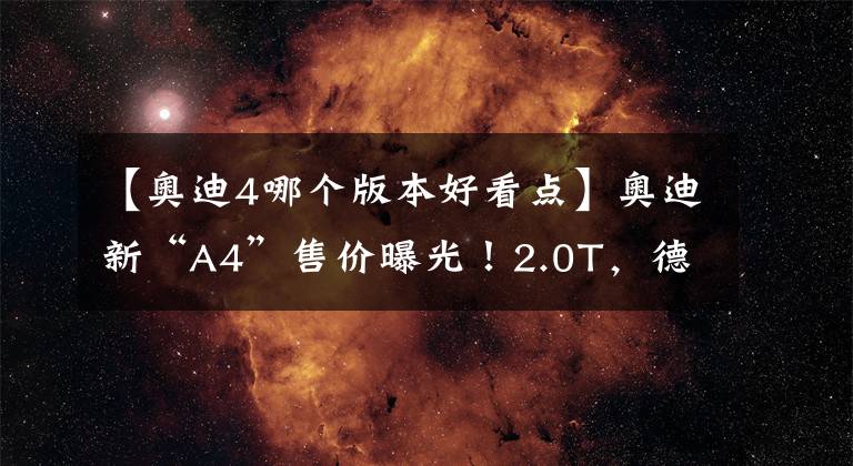 【奥迪4哪个版本好看点】奥迪新“A4”售价曝光！2.0T，德国进口，比沃尔沃V60还漂亮
