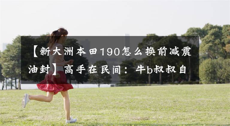 【新大洲本田190怎么换前减震油封】高手在民间:牛b叔叔自己换前叉油封