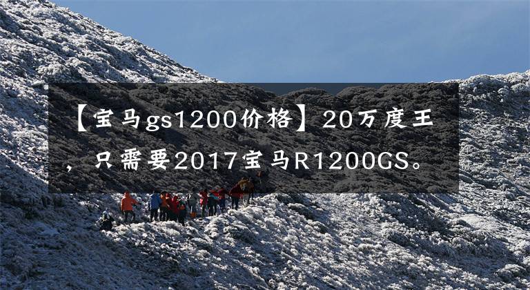 【宝马gs1200价格】20万度王，只需要2017宝马R1200GS。