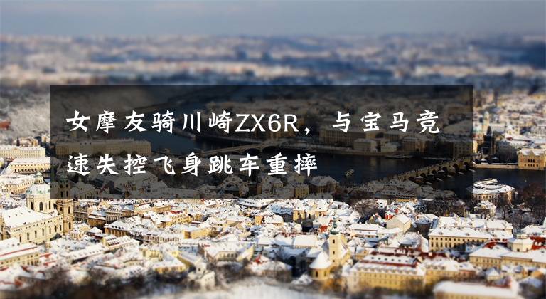 女摩友骑川崎ZX6R，与宝马竞速失控飞身跳车重摔