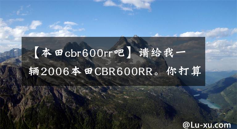 【本田cbr600rr吧】请给我一辆2006本田CBR600RR。你打算怎么换?