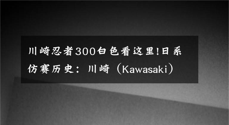川崎忍者300白色看这里!日系仿赛历史:川崎(Kawasaki)Ninja 250/300(上)