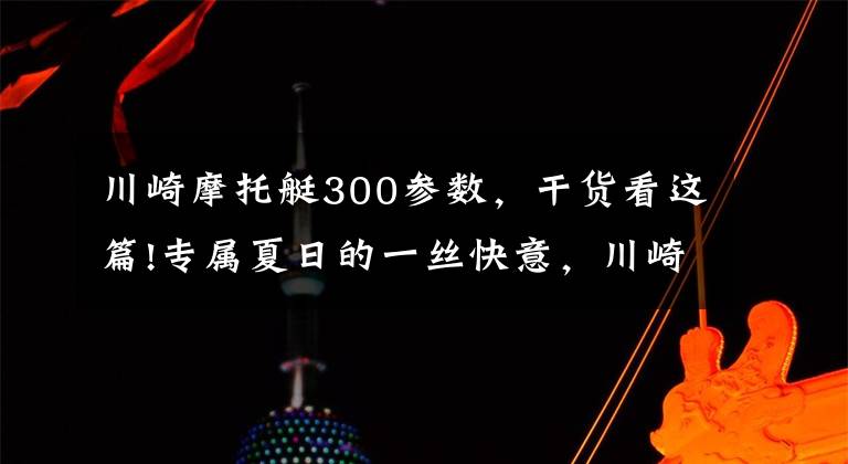 川崎摩托艇300参数，干货看这篇!专属夏日的一丝快意，川崎摩托艇介绍