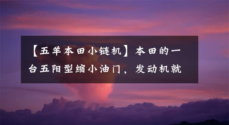 【五羊本田小链机】本田的一台五阳型缩小油门,发动机就会响得很厉害,加油门的声音反而变小了。