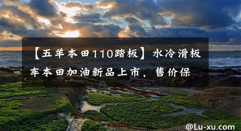 【五羊本田110踏板】水冷滑板车本田加油新品上市,售价保持不变,只增加新的配色