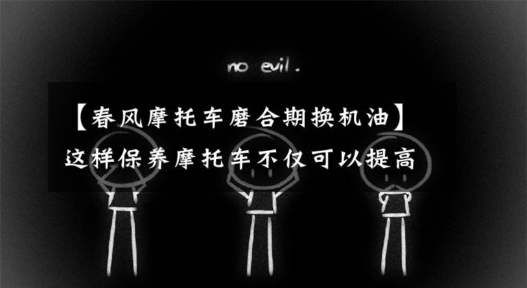 【春风摩托车磨合期换机油】这样保养摩托车不仅可以提高性能，还可以延长车的寿命！