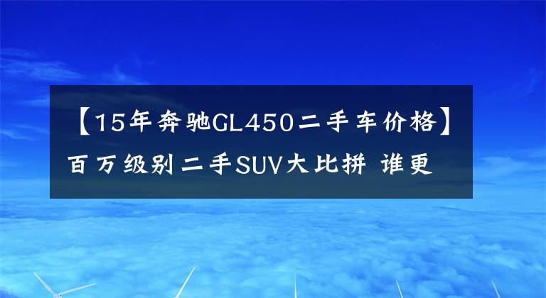 【15年奔驰GL450二手车价格】百万级别二手SUV大比拼 谁更花算？
