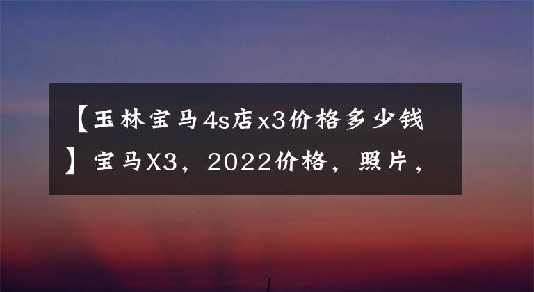 【玉林宝马4s店x3价格多少钱】宝马X3,2022价格,照片,参数,型号
