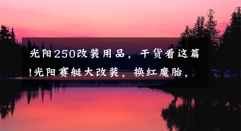 光阳250改装用品，干货看这篇!光阳赛艇大改装，换红魔胎，换传动系统，上ABS，老婆坐着都说好