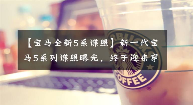 【宝马全新5系谍照】新一代宝马5系列谍照曝光,终于迎来穿透式尾灯,想靠脸取胜吗?