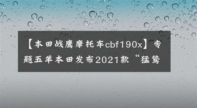【本田战鹰摩托车cbf190x】专题五羊本田发布2021款“猛鸷”CB190X,售价16680元、20880元