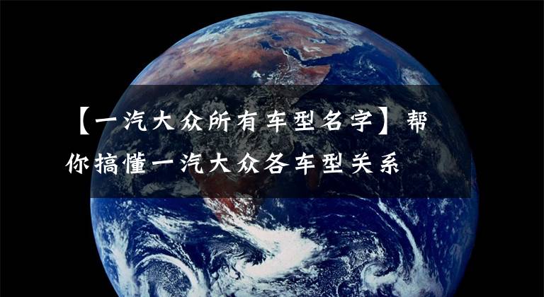【一汽大众所有车型名字】帮你搞懂一汽大众各车型关系