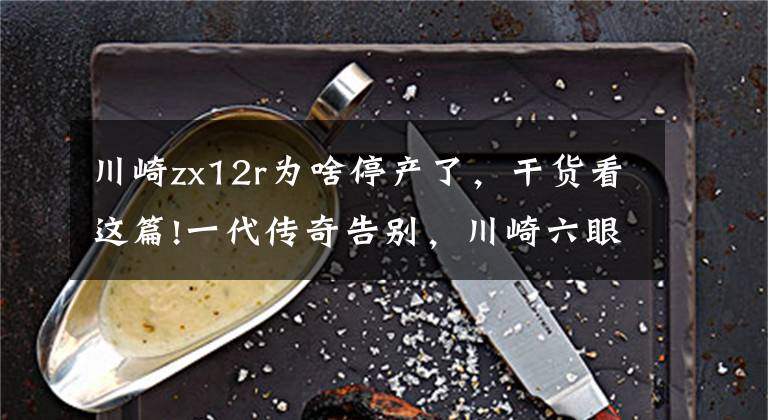 川崎zx12r为啥停产了，干货看这篇!一代传奇告别，川崎六眼魔神ZX-14R将迎来退役，H2 SX系列接棒