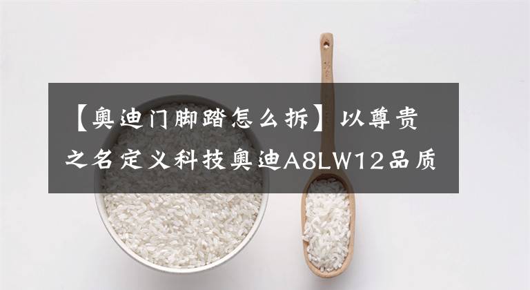 【奥迪门脚踏怎么拆】以尊贵之名定义科技奥迪A8LW12品质测试