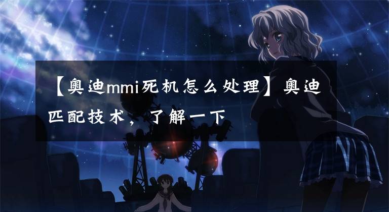 【奥迪mmi死机怎么处理】奥迪匹配技术，了解一下