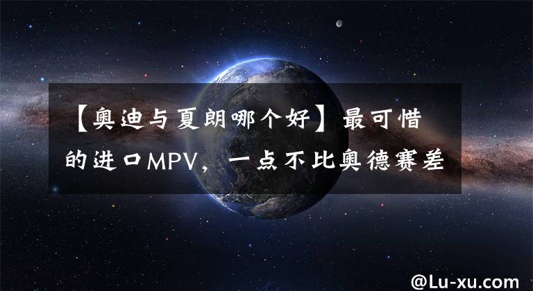 【奥迪与夏朗哪个好】最可惜的进口MPV,一点不比奥德赛差却没人买,车友:是辆好车