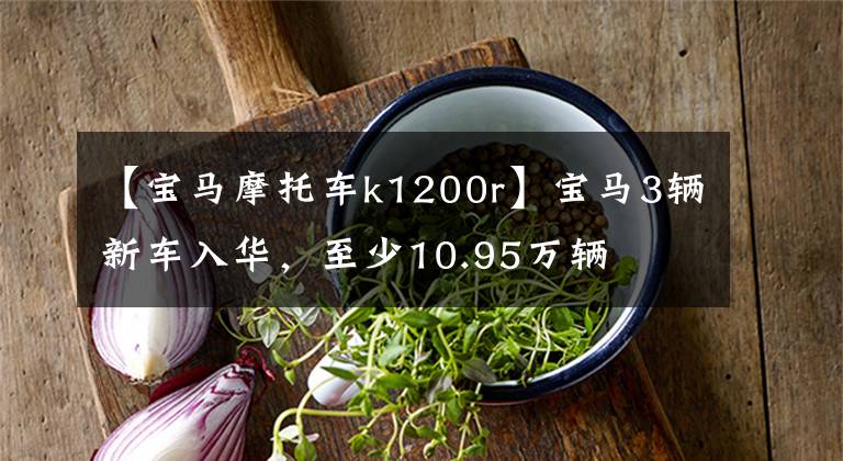 【宝马摩托车k1200r】宝马3辆新车入华，至少10.95万辆