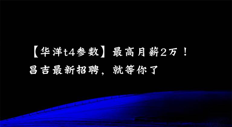 【华洋t4参数】最高月薪2万！昌吉最新招聘，就等你了