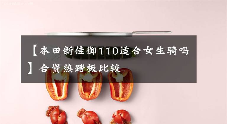 【本田新佳御110适合女生骑吗】合资热踏板比较