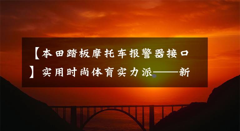 【本田踏板摩托车报警器接口】实用时尚体育实力派——新大陆本田CBF150S
