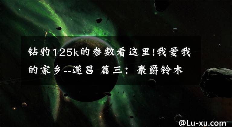 钻豹125k的参数看这里!我爱我的家乡--遂昌 篇三：豪爵铃木HJ125K-A 山区交通好帮手