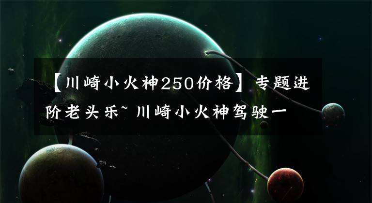 【川崎小火神250价格】专题进阶老头乐~ 川崎小火神驾驶一周年有感