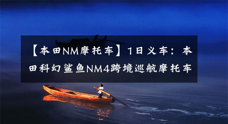【本田NM摩托车】1日义车:本田科幻鲨鱼NM4跨境巡航摩托车